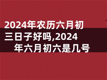 2024年农历六月初三日子好吗,2024年六月初六是几号