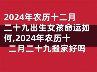 2024年农历十二月二十九出生女孩命运如何,2024年农历十二月二十九搬家好吗