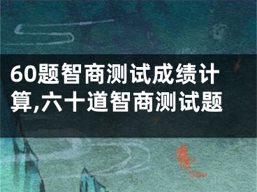 60题智商测试成绩计算,六十道智商测试题