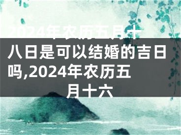 2024年农历五月十八日是可以结婚的吉日吗,2024年农历五月十六