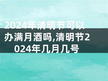 2024年清明节可以办满月酒吗,清明节2024年几月几号