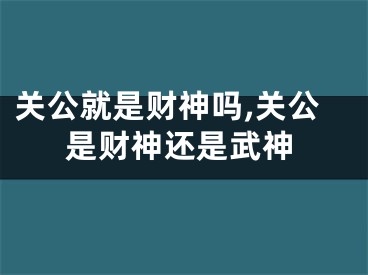 关公就是财神吗,关公是财神还是武神