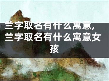 兰字取名有什么寓意,兰字取名有什么寓意女孩