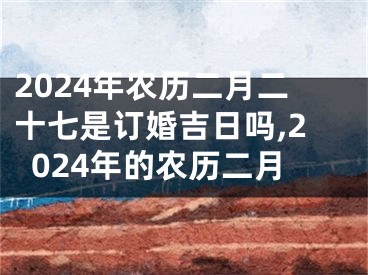 2024年农历二月二十七是订婚吉日吗,2024年的农历二月