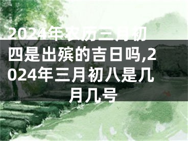2024年农历三月初四是出殡的吉日吗,2024年三月初八是几月几号