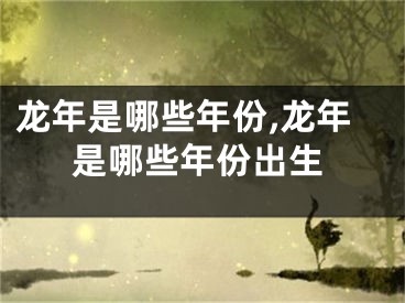 龙年是哪些年份,龙年是哪些年份出生