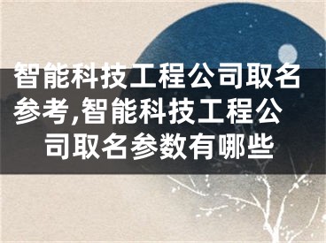 智能科技工程公司取名参考,智能科技工程公司取名参数有哪些