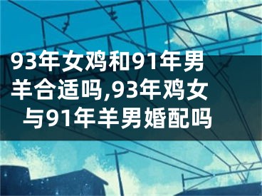 93年女鸡和91年男羊合适吗,93年鸡女与91年羊男婚配吗