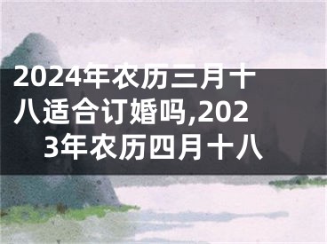 2024年农历三月十八适合订婚吗,2023年农历四月十八