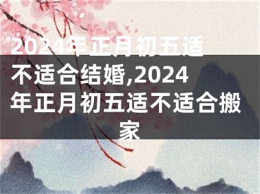 2024年正月初五适不适合结婚,2024年正月初五适不适合搬家