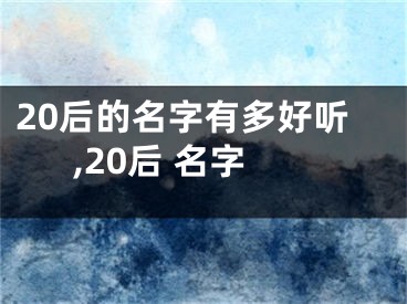 20后的名字有多好听,20后 名字