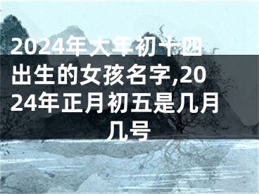 2024年大年初十四出生的女孩名字,2024年正月初五是几月几号
