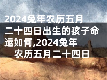 2024兔年农历五月二十四日出生的孩子命运如何,2024兔年农历五月二十四日