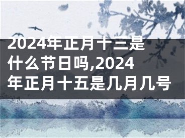 2024年正月十三是什么节日吗,2024年正月十五是几月几号