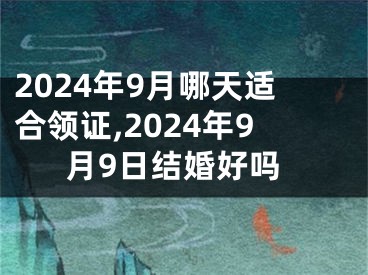 2024年9月哪天适合领证,2024年9月9日结婚好吗