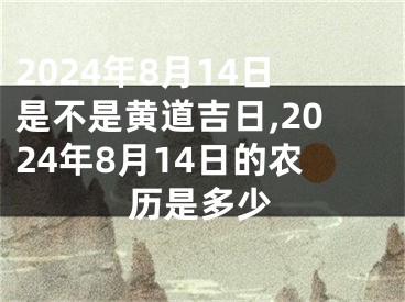 2024年8月14日是不是黄道吉日,2024年8月14日的农历是多少