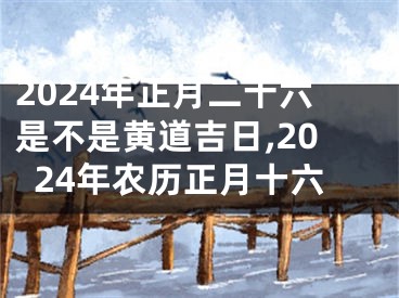 2024年正月二十六是不是黄道吉日,2024年农历正月十六