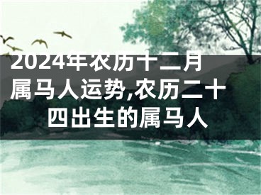 2024年农历十二月属马人运势,农历二十四出生的属马人