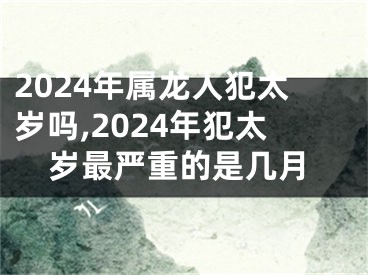 2024年属龙人犯太岁吗,2024年犯太岁最严重的是几月