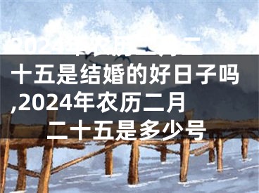 2024年农历二月二十五是结婚的好日子吗,2024年农历二月二十五是多少号