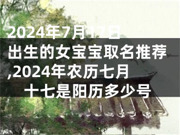 2024年7月17日出生的女宝宝取名推荐,2024年农历七月十七是阳历多少号