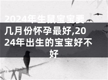 2024年生鼠宝宝要几月份怀孕最好,2024年出生的宝宝好不好