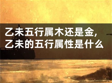 乙未五行属木还是金,乙未的五行属性是什么