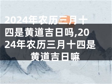 2024年农历三月十四是黄道吉日吗,2024年农历三月十四是黄道吉日嘛