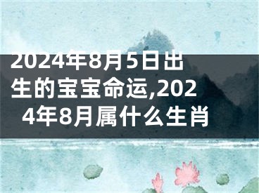 2024年8月5日出生的宝宝命运,2024年8月属什么生肖