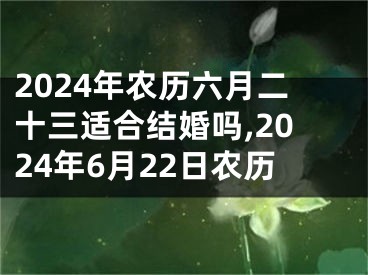 2024年农历六月二十三适合结婚吗,2024年6月22日农历