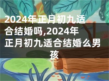 2024年正月初九适合结婚吗,2024年正月初九适合结婚么男孩