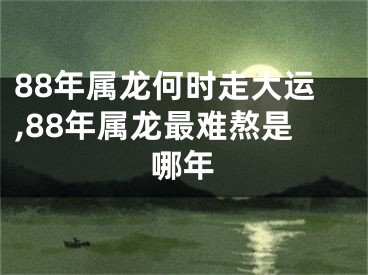 88年属龙何时走大运,88年属龙最难熬是哪年