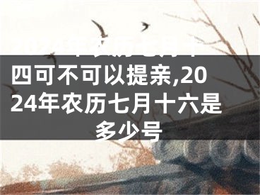 2024年农历七月十四可不可以提亲,2024年农历七月十六是多少号