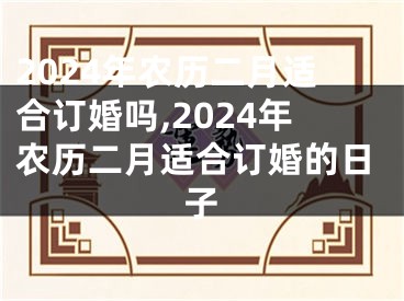 2024年农历二月适合订婚吗,2024年农历二月适合订婚的日子