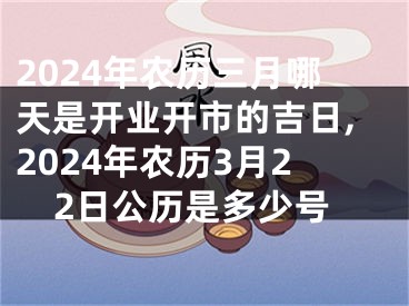 2024年农历三月哪天是开业开市的吉日,2024年农历3月22日公历是多少号