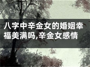 八字中辛金女的婚姻幸福美满吗,辛金女感情