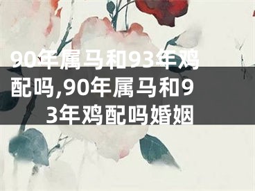 90年属马和93年鸡配吗,90年属马和93年鸡配吗婚姻