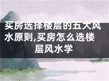 买房选择楼层的五大风水原则,买房怎么选楼层风水学