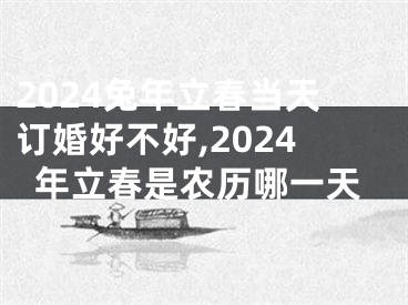 2024兔年立春当天订婚好不好,2024年立春是农历哪一天