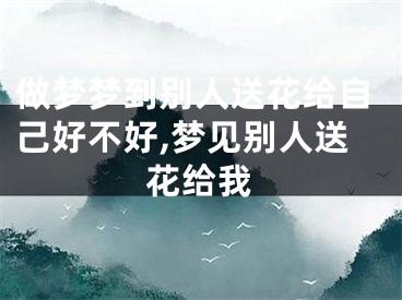做梦梦到别人送花给自己好不好,梦见别人送花给我