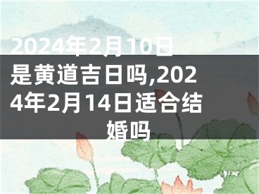 2024年2月10日是黄道吉日吗,2024年2月14日适合结婚吗