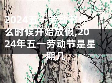 2024五一劳动节什么时候开始放假,2024年五一劳动节是星期几