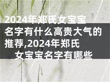 2024年郑氏女宝宝名字有什么高贵大气的推荐,2024年郑氏女宝宝名字有哪些