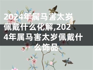 2024年属马害太岁佩戴什么化解,2024年属马害太岁佩戴什么饰品