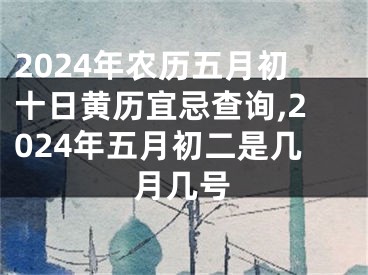 2024年农历五月初十日黄历宜忌查询,2024年五月初二是几月几号