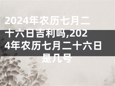 2024年农历七月二十六日吉利吗,2024年农历七月二十六日是几号