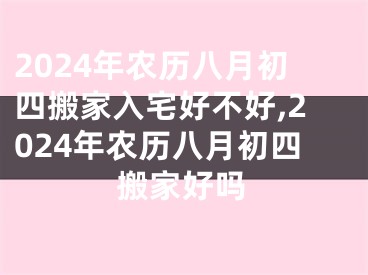 2024年农历八月初四搬家入宅好不好,2024年农历八月初四搬家好吗