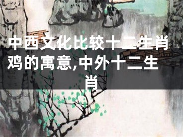 中西文化比较十二生肖鸡的寓意,中外十二生肖