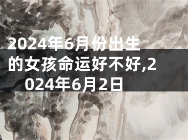 2024年6月份出生的女孩命运好不好,2024年6月2日