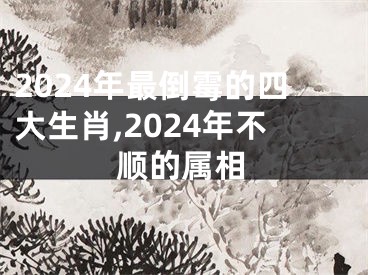 2024年最倒霉的四大生肖,2024年不顺的属相